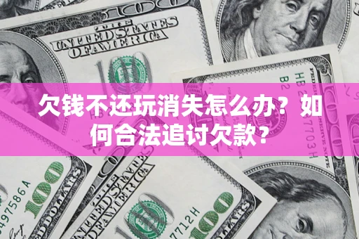 北京欠钱不还玩消失怎么办？如何合法追讨欠款？