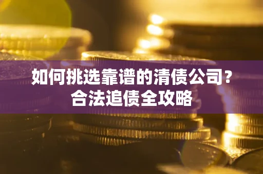 北京如何挑选靠谱的清债公司?合法追债全攻略 北京如何挑选靠谱的清债公司?合法追债全攻略