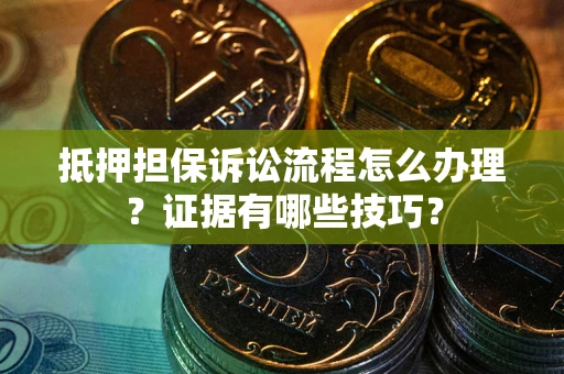 北京抵押担保诉讼流程怎么办理？证据有哪些技巧？