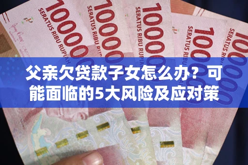 北京父亲欠贷款子女怎么办?可能面临的5大风险及应对策略 北京父亲欠贷款子女怎么办?可能面临的5大风险及应对策略