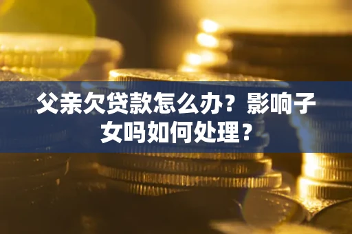 北京父亲欠贷款怎么办？影响子女吗如何处理？