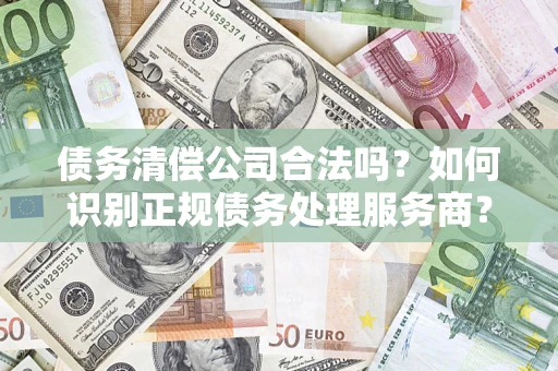 北京债务清偿公司合法吗？如何识别正规债务处理服务商？