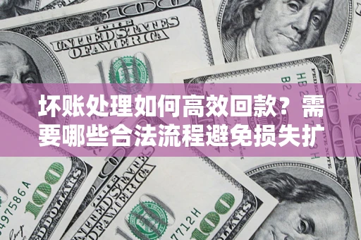 北京坏账处理如何高效回款？需要哪些合法流程避免损失扩大？