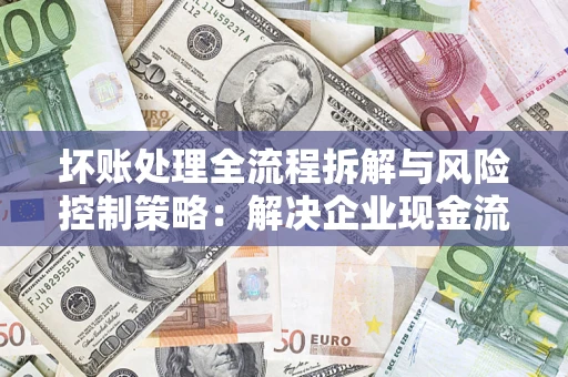 北京坏账处理全流程拆解与风险控制策略：解决企业现金流顽疾的实战指南