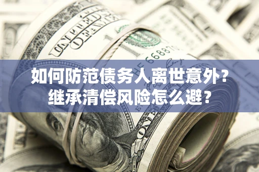 北京如何防范债务人离世意外？继承清偿风险怎么避？