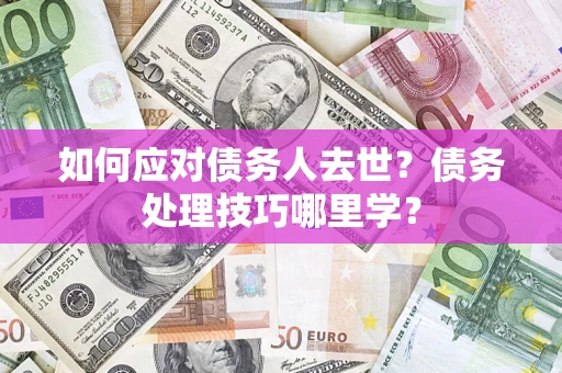 北京如何应对债务人去世？债务处理技巧哪里学？