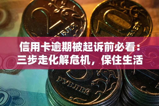北京信用卡逾期被起诉前必看：三步走化解危机，保住生活尊严