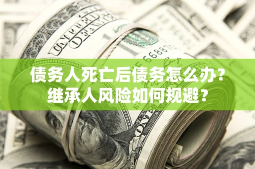 北京债务人死亡后债务怎么办？继承人风险如何规避？