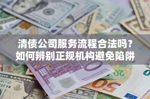 北京清债公司服务流程合法吗？如何辨别正规机构避免陷阱？