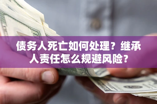 北京债务人死亡如何处理?继承人责任怎么规避风险? 北京债务人死亡如何处理?继承人责任怎么规避风险?
