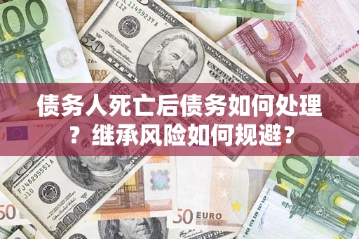 北京债务人死亡后债务如何处理？继承风险如何规避？