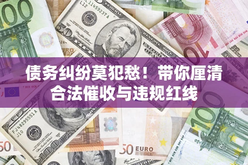 北京债务纠纷莫犯愁！带你厘清合法催收与违规红线