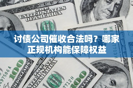 北京讨债公司催收合法吗？哪家正规机构能保障权益