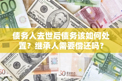 北京债务人去世后债务该如何处置？继承人需要偿还吗？