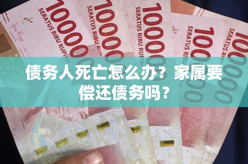北京债务人死亡怎么办？家属要偿还债务吗？