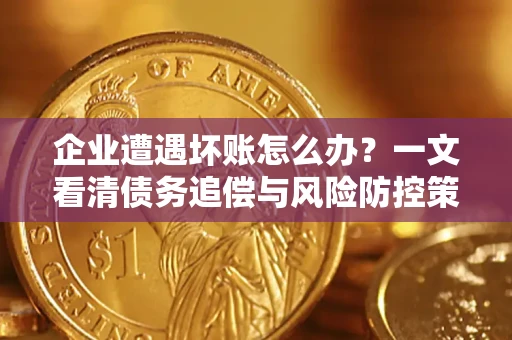 北京企业遭遇坏账怎么办？一文看清债务追偿与风险防控策略