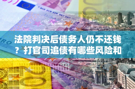 北京法院判决后债务人仍不还钱？打官司追债有哪些风险和技巧？