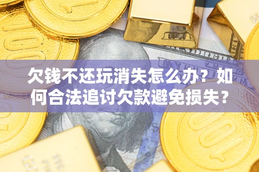 北京欠钱不还玩消失怎么办?如何合法追讨欠款避免损失? 北京欠钱不还玩消失怎么办?如何合法追讨欠款避免损失?