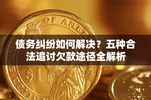 北京债务纠纷如何解决？五种合法追讨欠款途径全解析