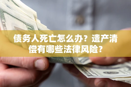 北京债务人死亡怎么办？遗产清偿有哪些法律风险？