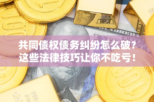 北京共同债权债务纠纷怎么破？这些法律技巧让你不吃亏！