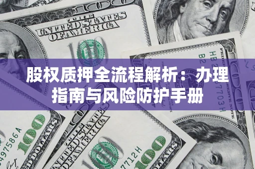 北京股权质押全流程解析：办理指南与风险防护手册