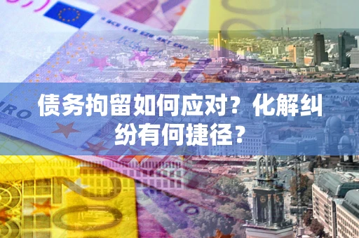 北京债务拘留如何应对？化解纠纷有何捷径？