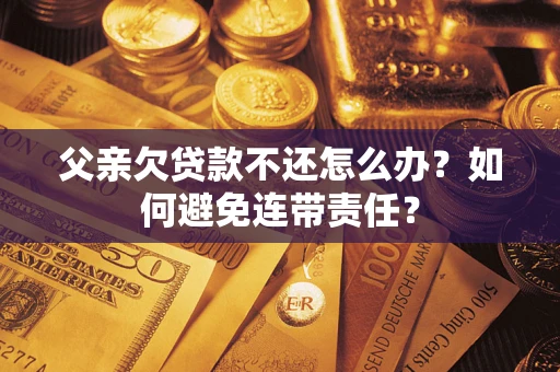 北京父亲欠贷款不还怎么办？如何避免连带责任？