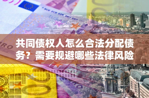 北京共同债权人怎么合法分配债务？需要规避哪些法律风险？