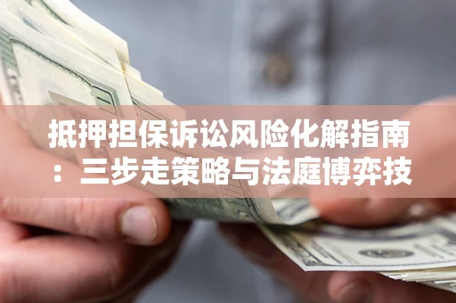 北京抵押担保诉讼风险化解指南：三步走策略与法庭博弈技巧