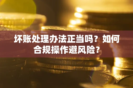 北京坏账处理办法正当吗？如何合规操作避风险？