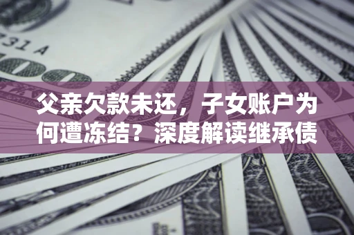 北京父亲欠款未还，子女账户为何遭冻结？深度解读继承债务迷局