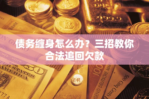 北京债务缠身怎么办？三招教你合法追回欠款