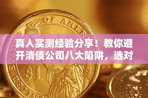 北京真人实测经验分享！教你避开清债公司八大陷阱，选对机构少走十年弯路
