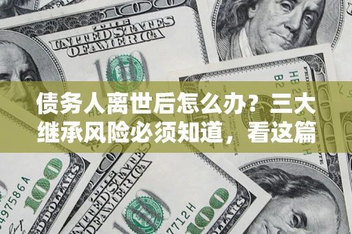 北京债务人离世后怎么办？三大继承风险必须知道，看这篇就够了
