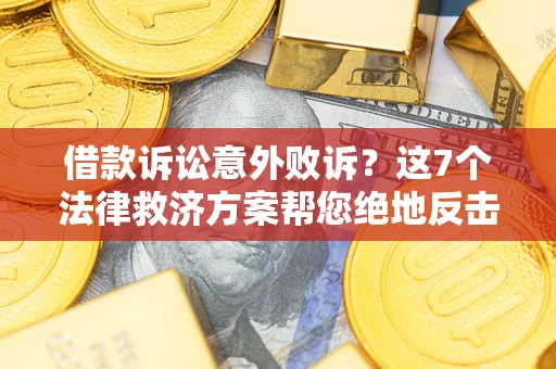 北京借款诉讼意外败诉？这7个法律救济方案帮您绝地反击！