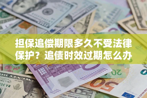 北京担保追偿期限多久不受法律保护？追债时效过期怎么办？