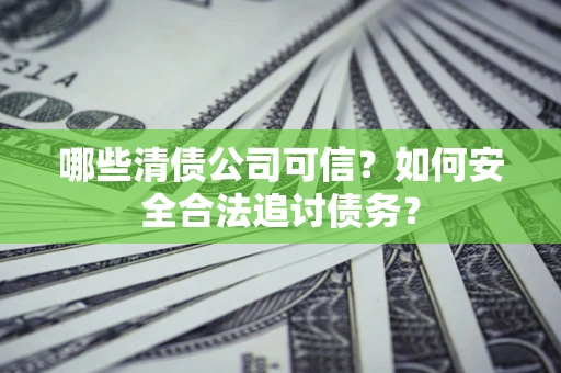 北京哪些清债公司可信？如何安全合法追讨债务？