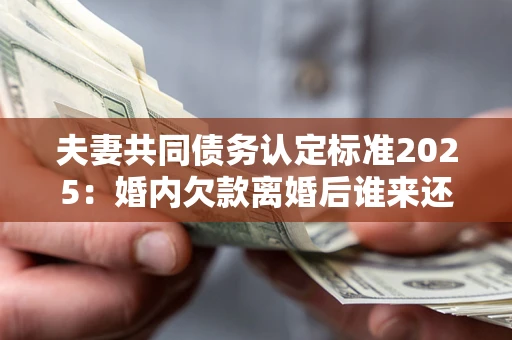 北京夫妻共同债务认定标准2025:婚内欠款离婚后谁来还? 北京夫妻共同债务认定标准2025:婚内欠款离婚后谁来还?