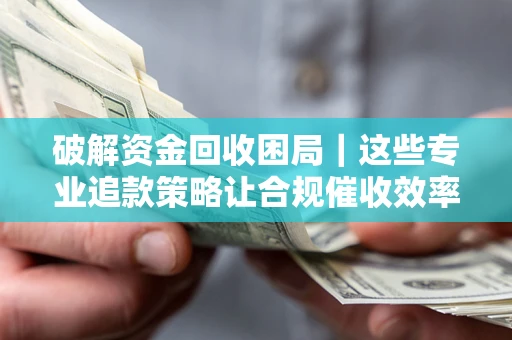 北京破解资金回收困局｜这些专业追款策略让合规催收效率翻倍