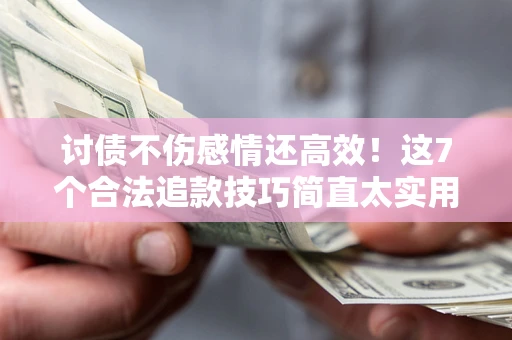 北京讨债不伤感情还高效！这7个合法追款技巧简直太实用