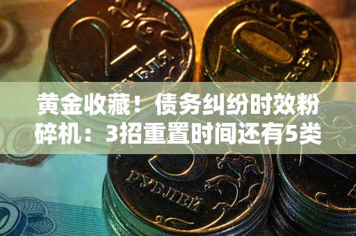 北京黄金收藏！债务纠纷时效粉碎机：3招重置时间还有5类不设年限的特殊债务