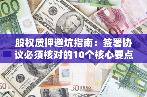 北京股权质押避坑指南:签署协议必须核对的10个核心要点 北京股权质押避坑指南:签署协议必须核对的10个核心要点