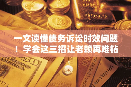 北京一文读懂债务诉讼时效问题！学会这三招让老赖再难钻空子