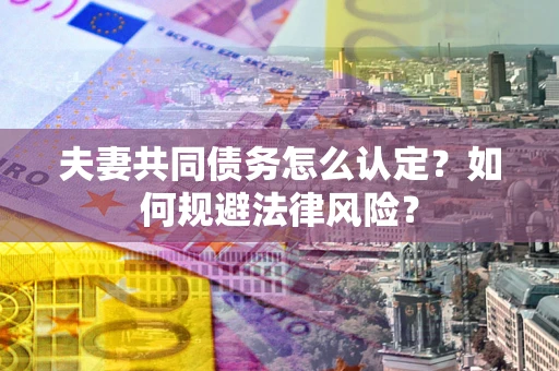 北京夫妻共同债务怎么认定？如何规避法律风险？