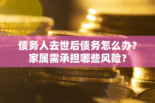 北京债务人去世后债务怎么办？家属需承担哪些风险？