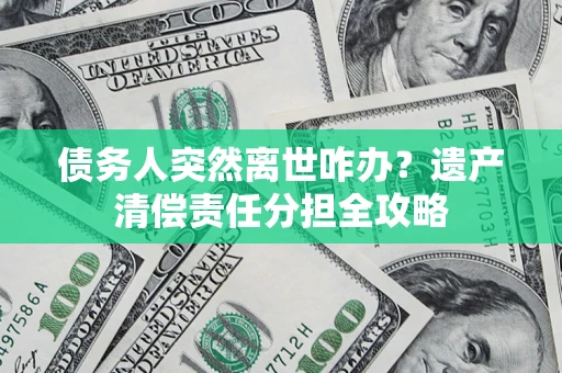 北京债务人突然离世咋办？遗产清偿责任分担全攻略