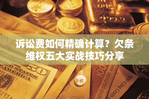 北京诉讼费如何精确计算？欠条维权五大实战技巧分享