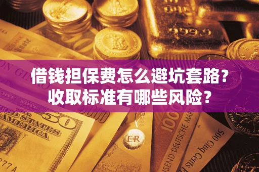 北京借钱担保费怎么避坑套路?收取标准有哪些风险? 北京借钱担保费怎么避坑套路?收取标准有哪些风险?