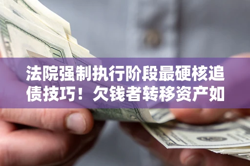 北京法院强制执行阶段最硬核追债技巧！欠钱者转移资产如何破解？